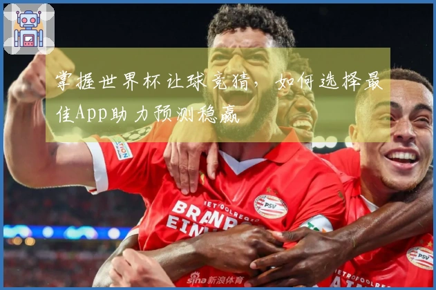 掌握世界杯让球竞猜，如何选择最佳App助力预测稳赢