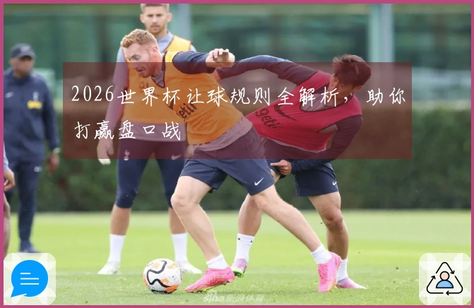 2026世界杯让球规则全解析，助你打赢盘口战