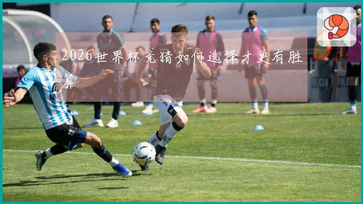 2026世界杯竞猜如何选择才更有胜算