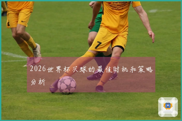 2026世界杯买球的最佳时机和策略分析