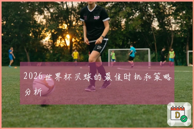 2026世界杯买球的最佳时机和策略分析