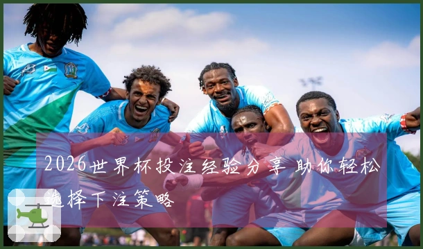 2026世界杯投注经验分享 助你轻松选择下注策略
