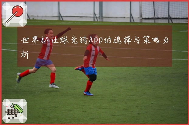 世界杯让球竞猜App的选择与策略分析