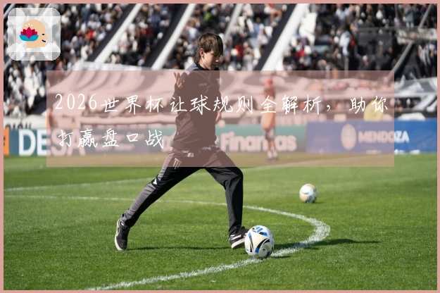 2026世界杯让球规则全解析，助你打赢盘口战